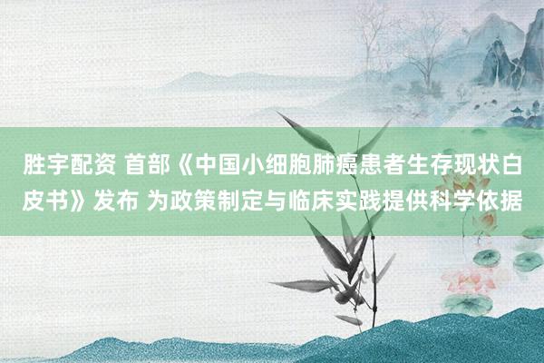 胜宇配资 首部《中国小细胞肺癌患者生存现状白皮书》发布 为政策制定与临床实践提供科学依据
