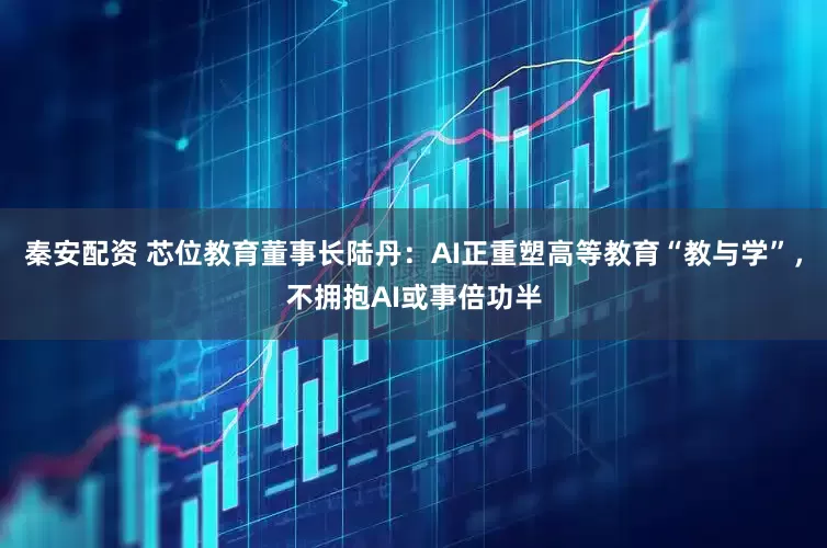 秦安配资 芯位教育董事长陆丹：AI正重塑高等教育“教与学”，不拥抱AI或事倍功半