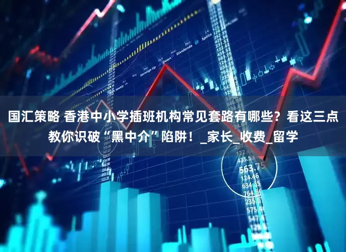 国汇策略 香港中小学插班机构常见套路有哪些？看这三点教你识破“黑中介”陷阱！_家长_收费_留学