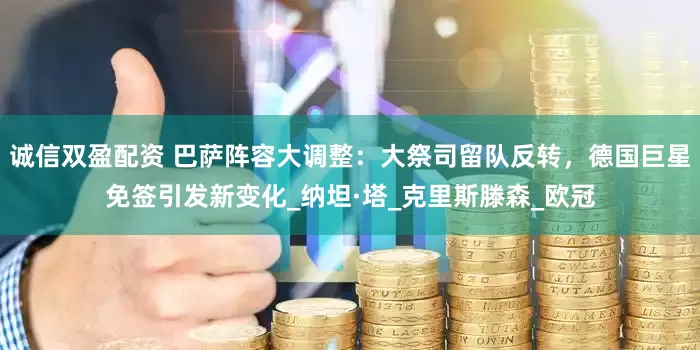 诚信双盈配资 巴萨阵容大调整：大祭司留队反转，德国巨星免签引发新变化_纳坦·塔_克里斯滕森_欧冠