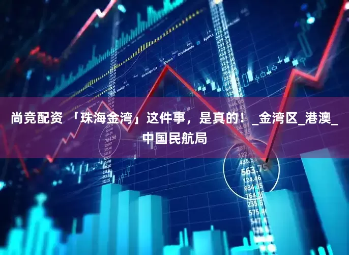 尚竞配资 「珠海金湾」这件事，是真的！_金湾区_港澳_中国民航局