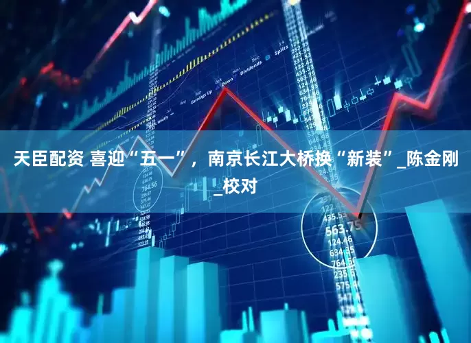 天臣配资 喜迎“五一”，南京长江大桥换“新装”_陈金刚_校对