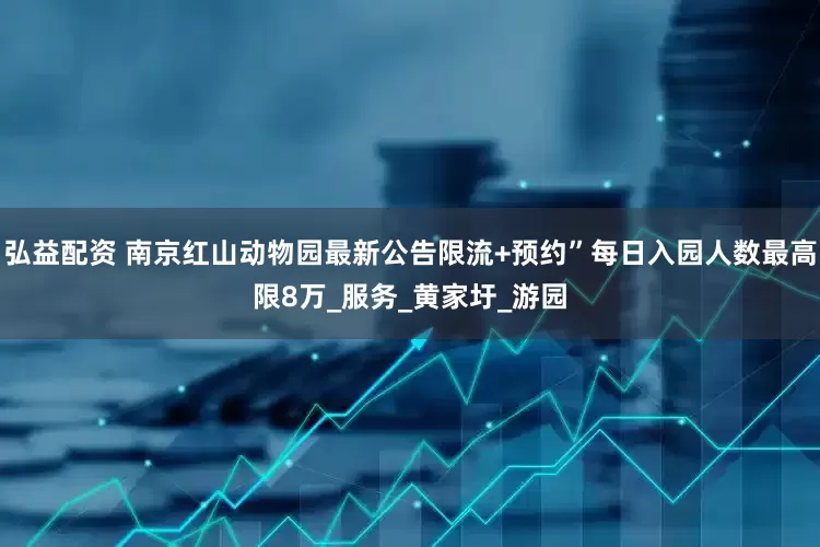 弘益配资 南京红山动物园最新公告限流+预约”每日入园人数最高限8万_服务_黄家圩_游园