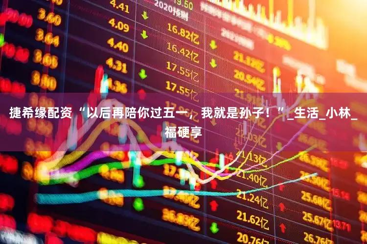 捷希缘配资 “以后再陪你过五一，我就是孙子！”_生活_小林_福硬享