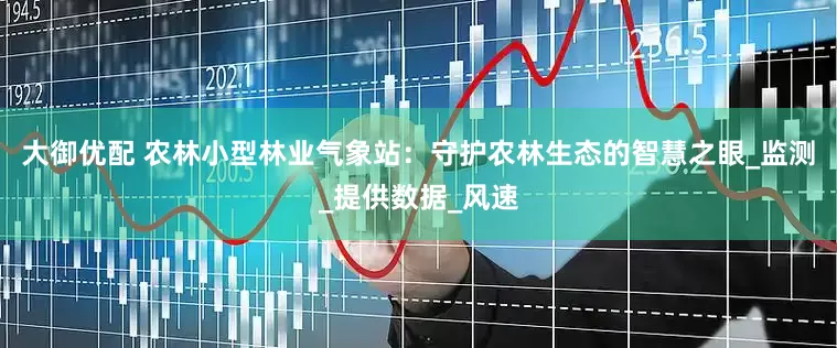 大御优配 农林小型林业气象站：守护农林生态的智慧之眼_监测_提供数据_风速