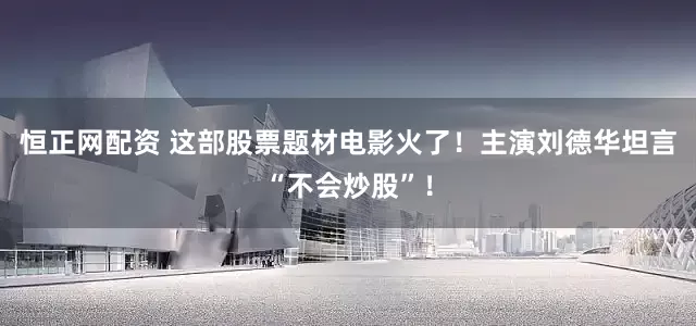 恒正网配资 这部股票题材电影火了！主演刘德华坦言“不会炒股”！