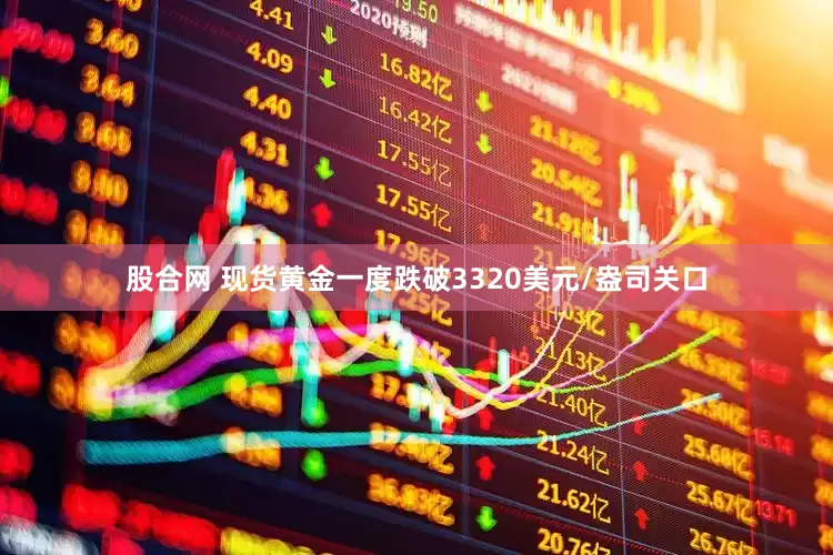 股合网 现货黄金一度跌破3320美元/盎司关口