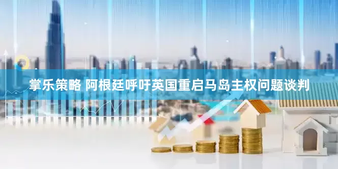 掌乐策略 阿根廷呼吁英国重启马岛主权问题谈判