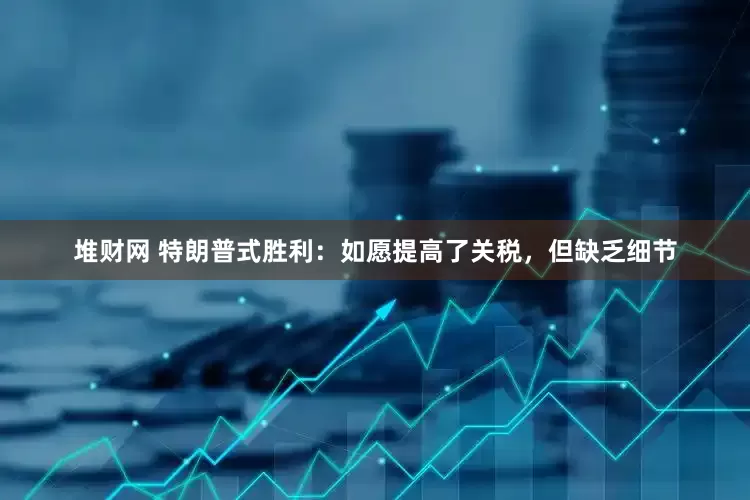 堆财网 特朗普式胜利：如愿提高了关税，但缺乏细节