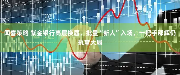 闻喜策略 紫金银行高层换届，批量“新人”入场，一把手邵辉仍执掌大局