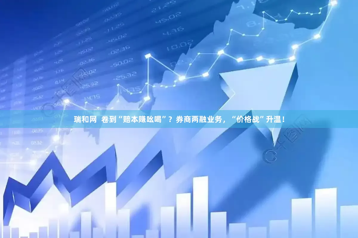 瑞和网  卷到“赔本赚吆喝”？券商两融业务，“价格战”升温！