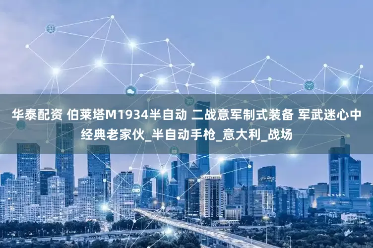 华泰配资 伯莱塔M1934半自动 二战意军制式装备 军武迷心中经典老家伙_半自动手枪_意大利_战场
