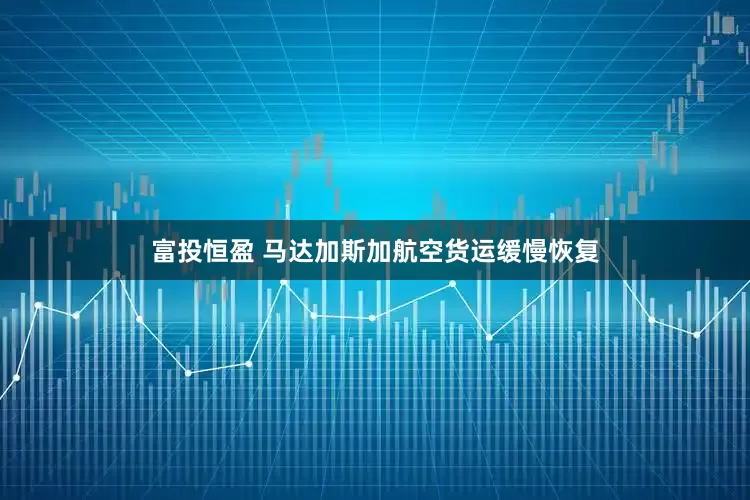 富投恒盈 马达加斯加航空货运缓慢恢复