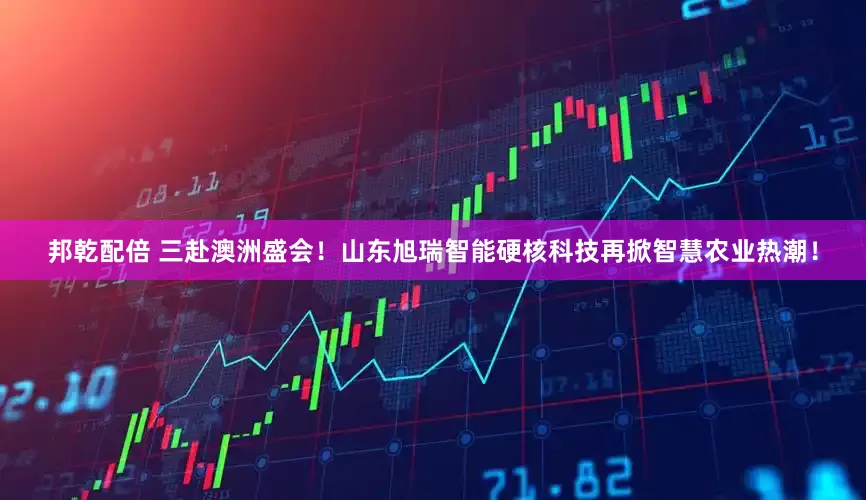 邦乾配倍 三赴澳洲盛会！山东旭瑞智能硬核科技再掀智慧农业热潮！