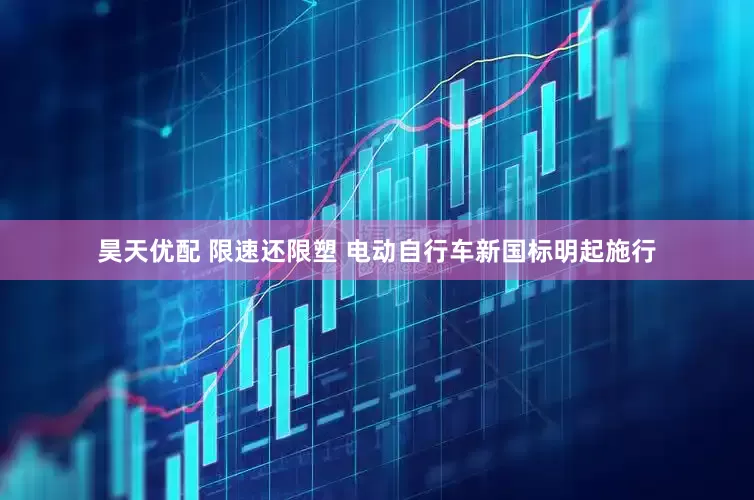 昊天优配 限速还限塑 电动自行车新国标明起施行