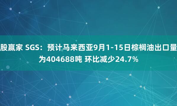 股赢家 SGS：预计马来西亚9月1-15日棕榈油出口量为404688吨 环比减少24.7%