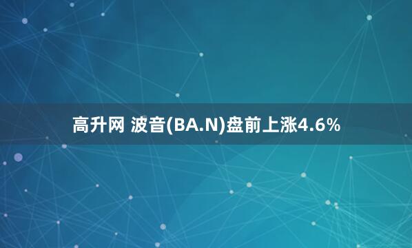 高升网 波音(BA.N)盘前上涨4.6%