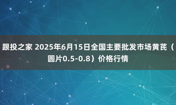 跟投之家 2025年6月15日全国主要批发市场黄芪（圆片0.5-0.8）价格行情