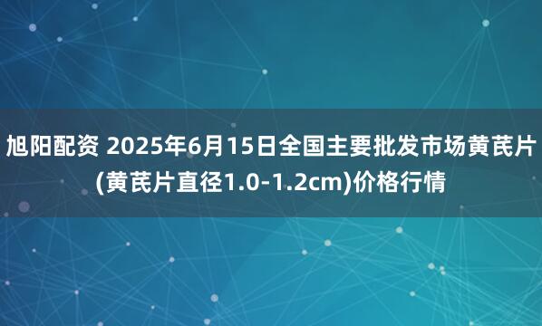 旭阳配资 2025年6月15日全国主要批发市场黄芪片(黄芪片直径1.0-1.2cm)价格行情