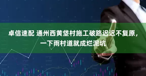 卓信速配 通州西黄垡村施工破路迟迟不复原，一下雨村道就成烂泥坑