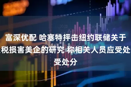 富深优配 哈塞特抨击纽约联储关于关税损害美企的研究 称相关人员应受处分