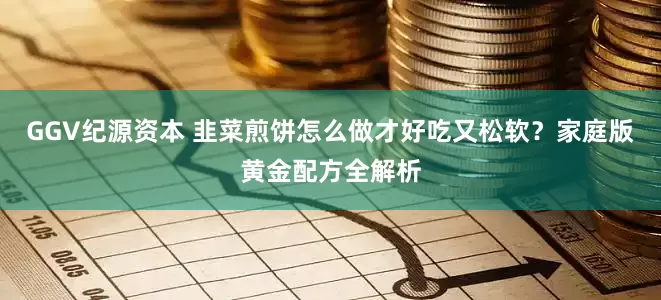 GGV纪源资本 韭菜煎饼怎么做才好吃又松软？家庭版黄金配方全解析