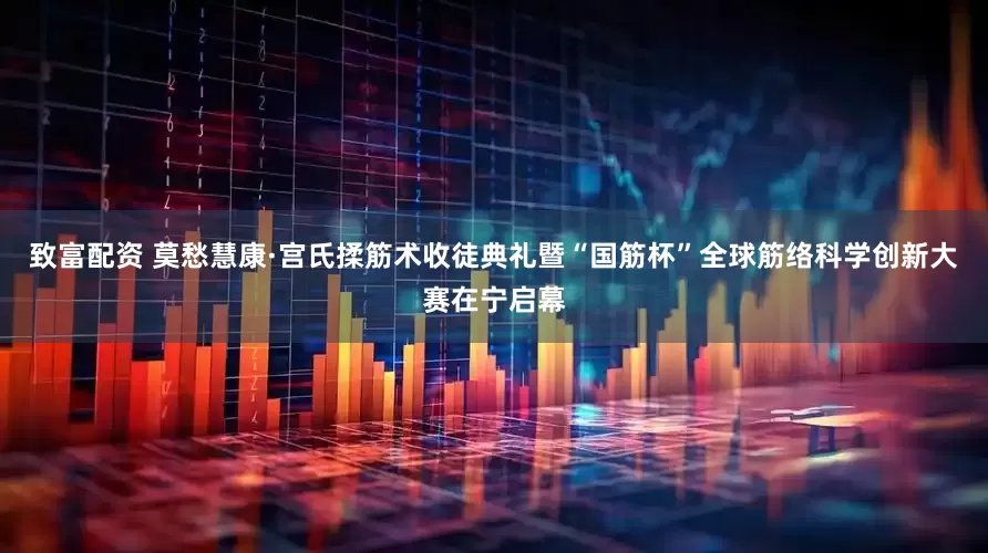 致富配资 莫愁慧康·宫氏揉筋术收徒典礼暨“国筋杯”全球筋络科学创新大赛在宁启幕