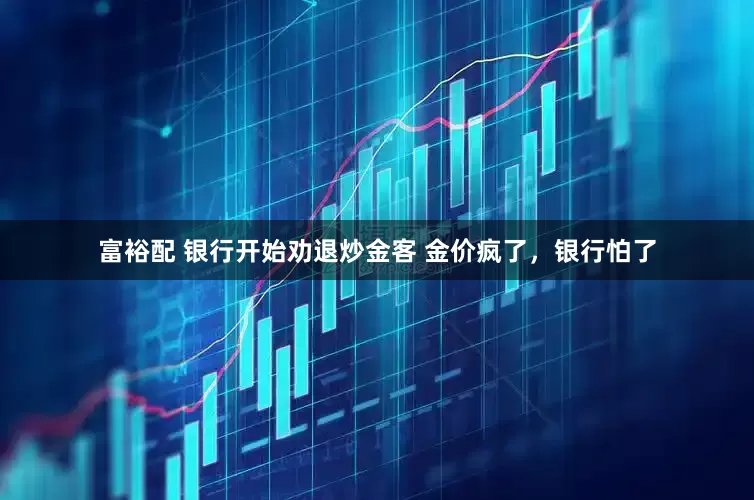 富裕配 银行开始劝退炒金客 金价疯了，银行怕了
