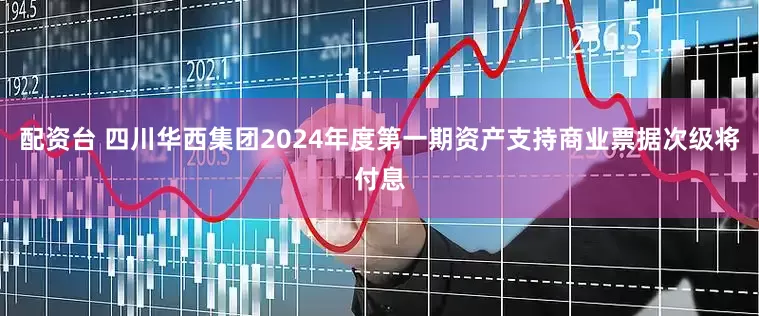 配资台 四川华西集团2024年度第一期资产支持商业票据次级将付息