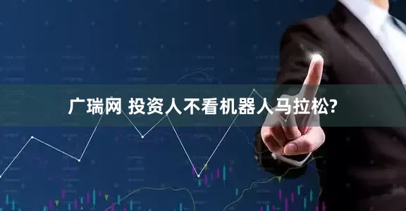 广瑞网 投资人不看机器人马拉松?