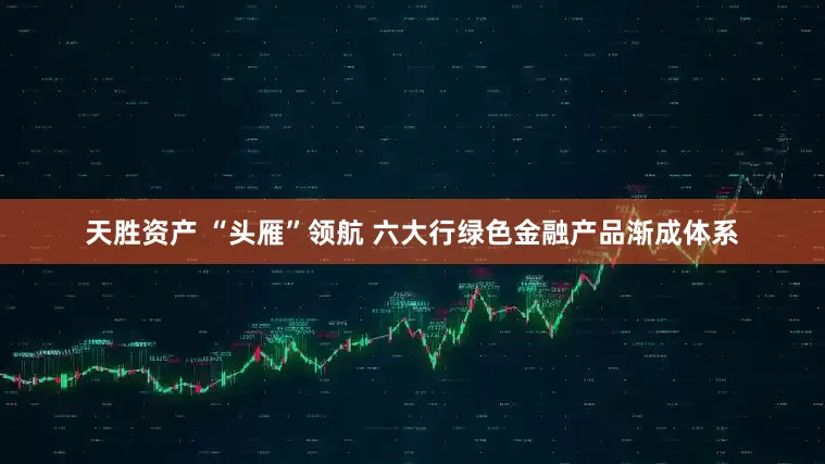 天胜资产 “头雁”领航 六大行绿色金融产品渐成体系