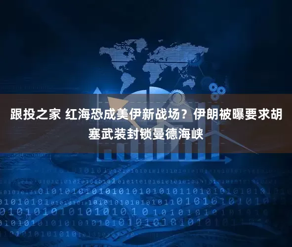 跟投之家 红海恐成美伊新战场？伊朗被曝要求胡塞武装封锁曼德海峡