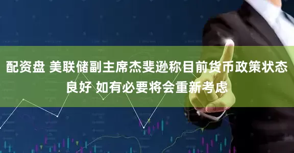 配资盘 美联储副主席杰斐逊称目前货币政策状态良好 如有必要将会重新考虑