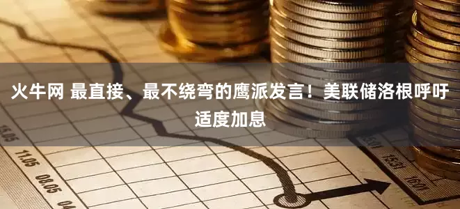 火牛网 最直接、最不绕弯的鹰派发言！美联储洛根呼吁适度加息