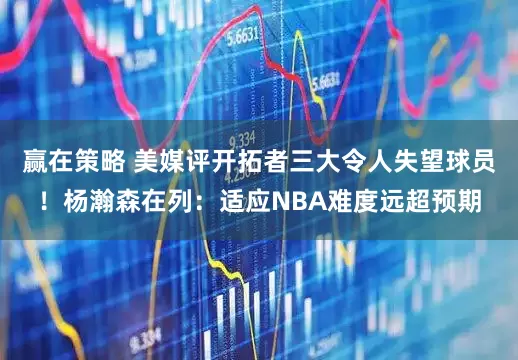赢在策略 美媒评开拓者三大令人失望球员！杨瀚森在列：适应NBA难度远超预期